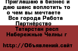 Приглашаю в бизнес и даю шанс воплотить то, о чем вы мечтаете!  - Все города Работа » Партнёрство   . Татарстан респ.,Набережные Челны г.